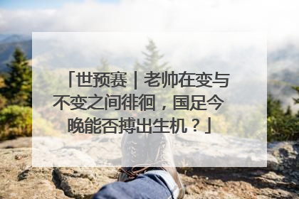 世预赛｜老帅在变与不变之间徘徊，国足今晚能否搏出生机？
