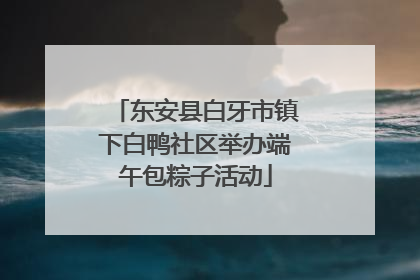 东安县白牙市镇下白鸭社区举办端午包粽子活动