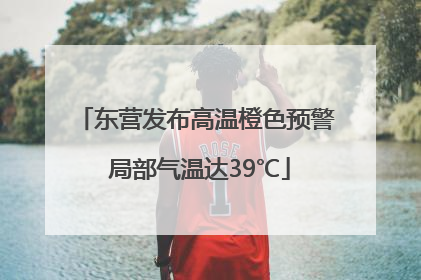 东营发布高温橙色预警 局部气温达39℃