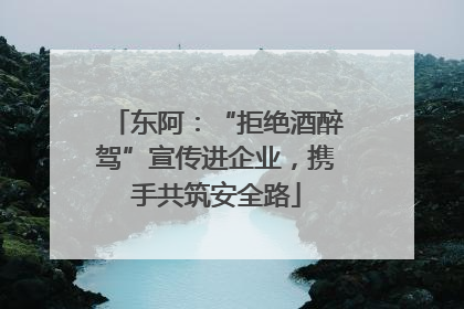 东阿：“拒绝酒醉驾”宣传进企业，携手共筑安全路