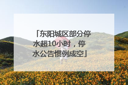 东阳城区部分停水超10小时，停水公告惯例成空