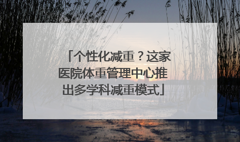 个性化减重？这家医院体重管理中心推出多学科减重模式