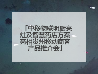中移物联明厨亮灶及智慧药店方案亮相贵州移动商客产品推介会