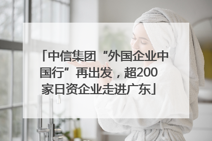 中信集团“外国企业中国行”再出发，超200家日资企业走进广东