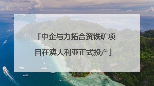 中企与力拓合资铁矿项目在澳大利亚正式投产