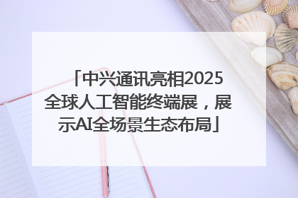 中兴通讯亮相2025全球人工智能终端展，展示AI全场景生态布局
