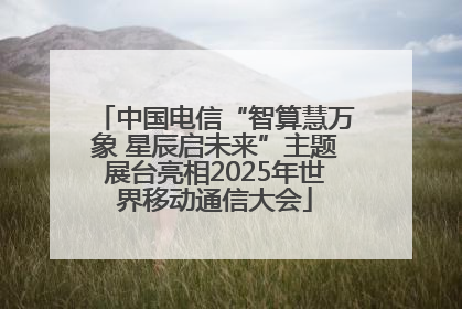 中国电信“智算慧万象 星辰启未来”主题展台亮相2025年世界移动通信大会