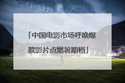 中国电影市场呼唤爆款影片点燃暑期档