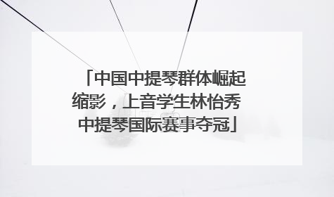 中国中提琴群体崛起缩影，上音学生林怡秀中提琴国际赛事夺冠