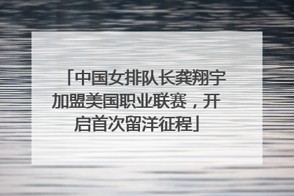 中国女排队长龚翔宇加盟美国职业联赛，开启首次留洋征程