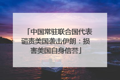 中国常驻联合国代表谴责美国袭击伊朗：损害美国自身信誉