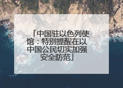 中国驻以色列使馆：特别提醒在以中国公民切实加强安全防范