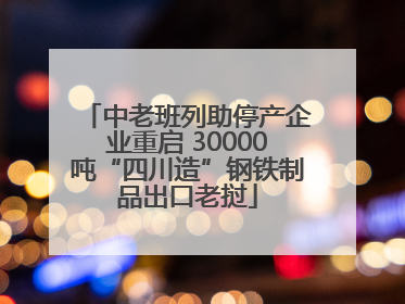 中老班列助停产企业重启 30000吨“四川造”钢铁制品出口老挝