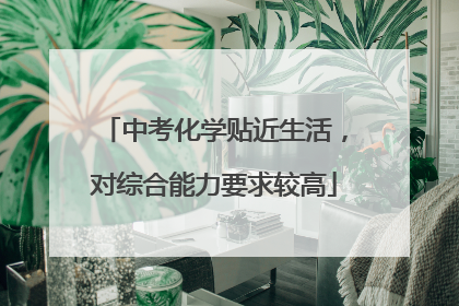 中考化学贴近生活，对综合能力要求较高