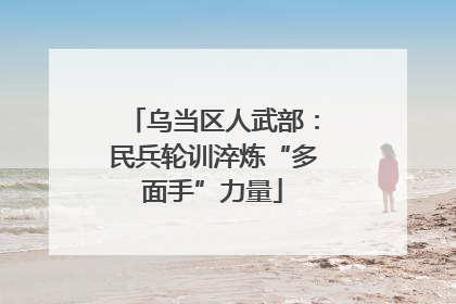 乌当区人武部：民兵轮训淬炼“多面手”力量