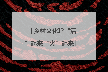 乡村文化IP“活”起来“火”起来