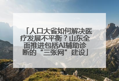 人口大省如何解决医疗发展不平衡？山东全面推进包括AI辅助诊断的“三张网”建设