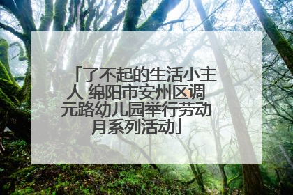 了不起的生活小主人 绵阳市安州区调元路幼儿园举行劳动月系列活动