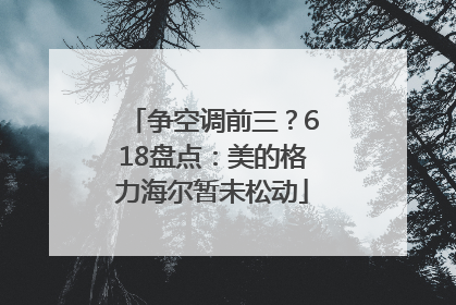 争空调前三？618盘点：美的格力海尔暂未松动