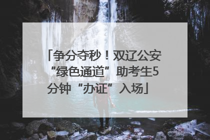 争分夺秒！双辽公安“绿色通道”助考生5分钟“办证”入场
