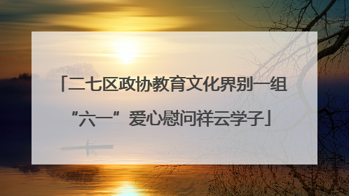 二七区政协教育文化界别一组 “六一”爱心慰问祥云学子