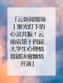 云新闻现场丨聚光灯下的心灵共振！云南省第十四届大学生心理情景剧决赛燃情开演