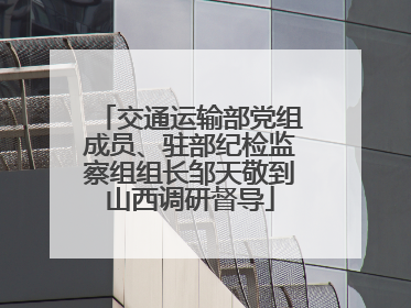交通运输部党组成员、驻部纪检监察组组长邹天敬到山西调研督导