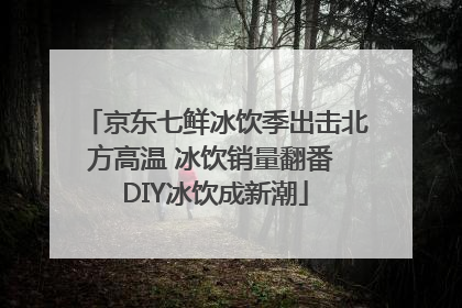 京东七鲜冰饮季出击北方高温 冰饮销量翻番 DIY冰饮成新潮