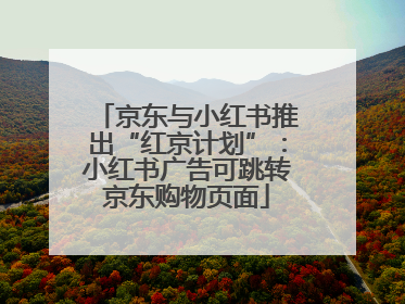京东与小红书推出“红京计划”：小红书广告可跳转京东购物页面