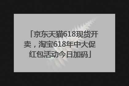 京东天猫618现货开卖，淘宝618年中大促红包活动今日加码