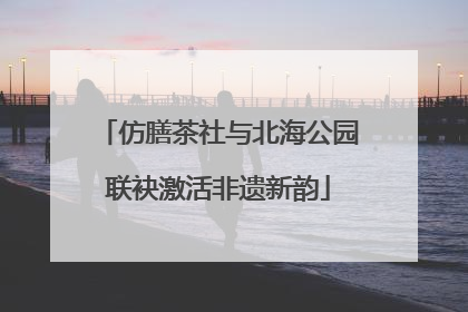 仿膳茶社与北海公园联袂激活非遗新韵