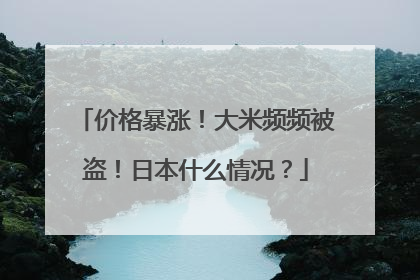 价格暴涨！大米频频被盗！日本什么情况？