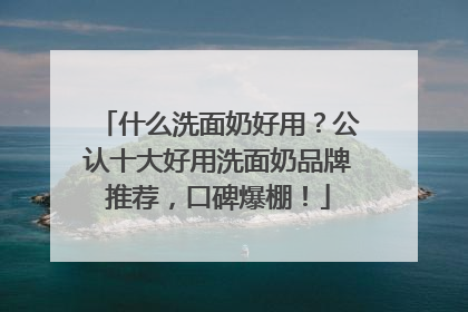 什么洗面奶好用？公认十大好用洗面奶品牌推荐，口碑爆棚！