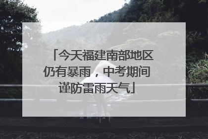 今天福建南部地区仍有暴雨，中考期间谨防雷雨天气