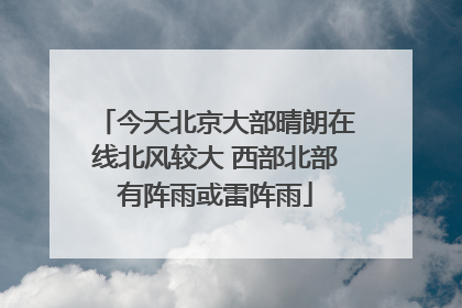 今天北京大部晴朗在线北风较大 西部北部有阵雨或雷阵雨