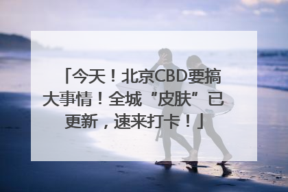 今天！北京CBD要搞大事情！全城“皮肤”已更新，速来打卡！