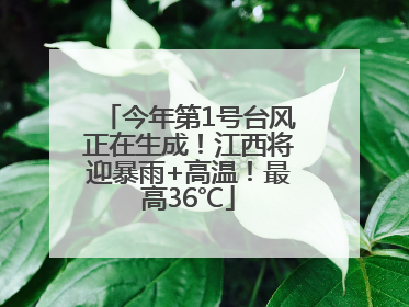 今年第1号台风正在生成！江西将迎暴雨+高温！最高36℃