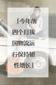 今年前四个月我国物流运行保持韧性增长