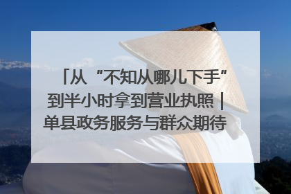 从“不知从哪儿下手”到半小时拿到营业执照｜单县政务服务与群众期待的“双向奔赴”