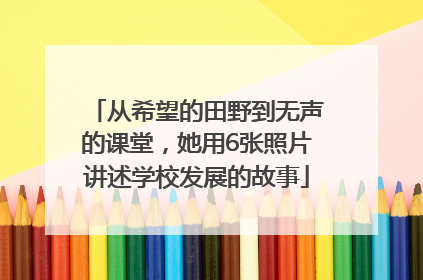 从希望的田野到无声的课堂，她用6张照片讲述学校发展的故事