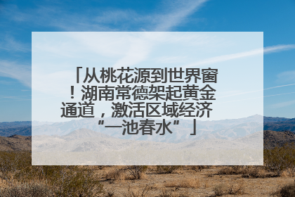 从桃花源到世界窗！湖南常德架起黄金通道，激活区域经济“一池春水”
