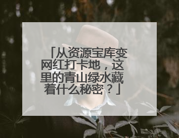 从资源宝库变网红打卡地，这里的青山绿水藏着什么秘密？