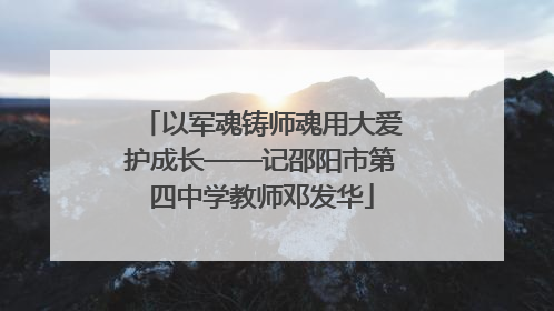 以军魂铸师魂用大爱护成长——记邵阳市第四中学教师邓发华