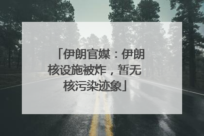 伊朗官媒：伊朗核设施被炸，暂无核污染迹象