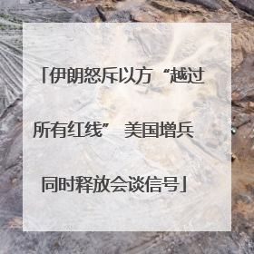 伊朗怒斥以方“越过所有红线” 美国增兵同时释放会谈信号