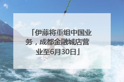 伊藤将重组中国业务，成都金融城店营业至6月30日