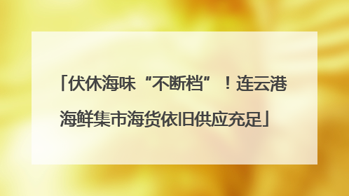 伏休海味“不断档”！连云港海鲜集市海货依旧供应充足