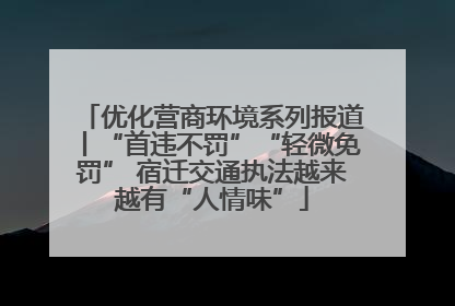 优化营商环境系列报道丨“首违不罚”“轻微免罚” 宿迁交通执法越来越有“人情味”