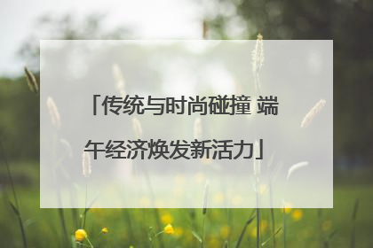 传统与时尚碰撞 端午经济焕发新活力