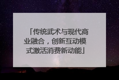 传统武术与现代商业融合，创新互动模式激活消费新动能